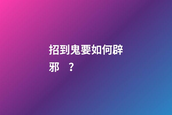 招到鬼要如何辟邪？